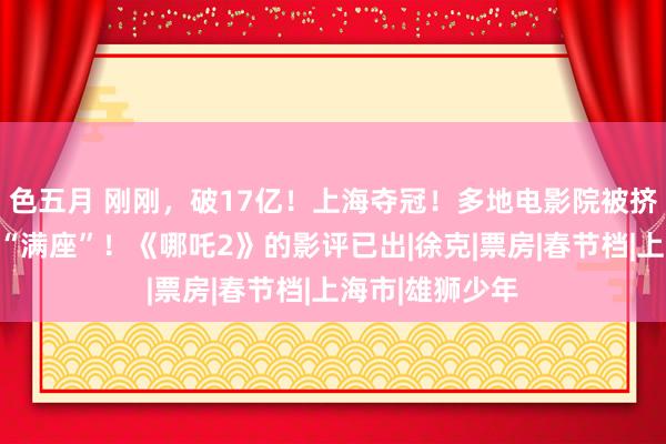 色五月 刚刚，破17亿！上海夺冠！多地电影院被挤爆，下昼场已“满座”！《哪吒2》的影评已出|徐克|票房|春节档|上海市|雄狮少年
