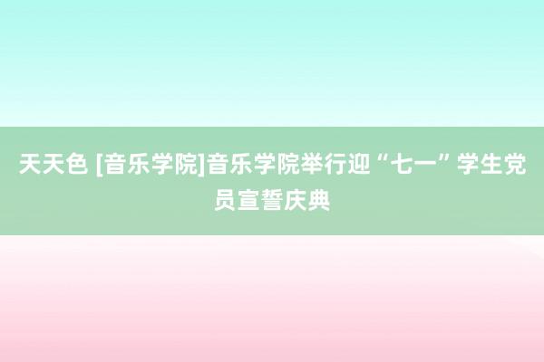 天天色 [音乐学院]音乐学院举行迎“七一”学生党员宣誓庆典