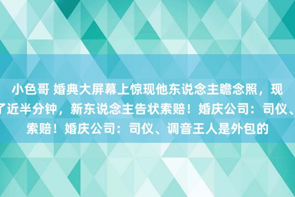 小色哥 婚典大屏幕上惊现他东说念主瞻念照，现场600东说念主播了近半分钟，新东说念主告状索赔！婚庆公司：司仪、调音王人是外包的