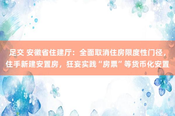 足交 安徽省住建厅：全面取消住房限度性门径，住手新建安置房，狂妄实践“房票”等货币化安置