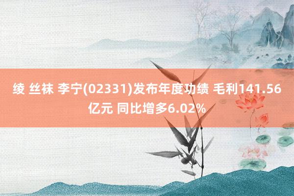 绫 丝袜 李宁(02331)发布年度功绩 毛利141.56亿元 同比增多6.02%