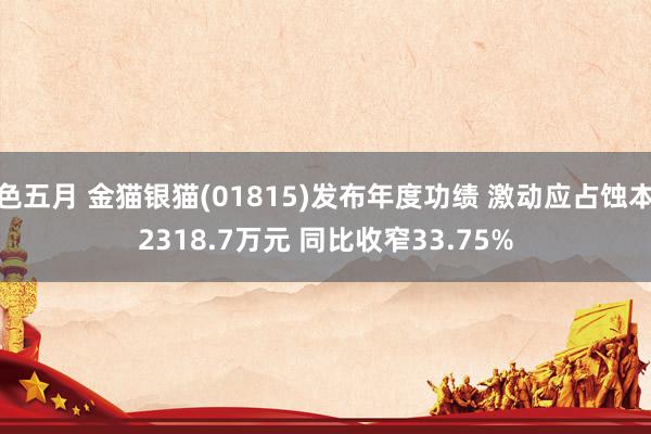 色五月 金猫银猫(01815)发布年度功绩 激动应占蚀本2318.7万元 同比收窄33.75%