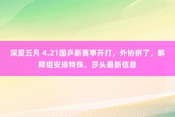 深爱五月 4.21国乒新赛事开打，外协拼了，解释组安排特殊，莎头最新信息