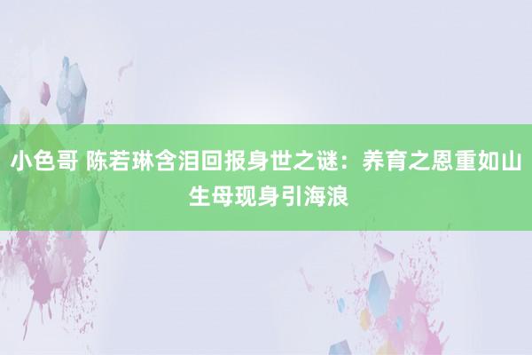 小色哥 陈若琳含泪回报身世之谜：养育之恩重如山 生母现身引海浪