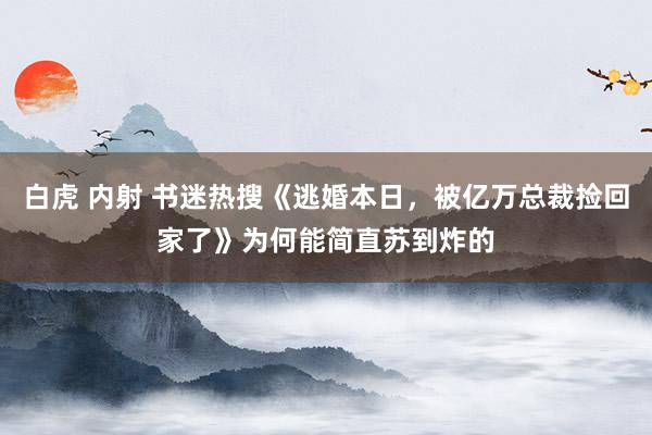 白虎 内射 书迷热搜《逃婚本日，被亿万总裁捡回家了》为何能简直苏到炸的