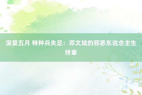 深爱五月 特种兵失足：邓文斌的邪恶东说念主生终章