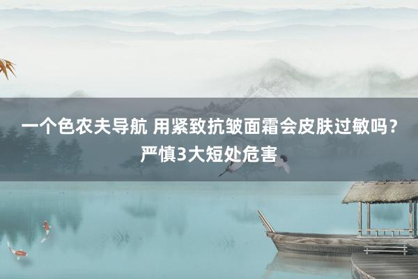 一个色农夫导航 用紧致抗皱面霜会皮肤过敏吗？严慎3大短处危害