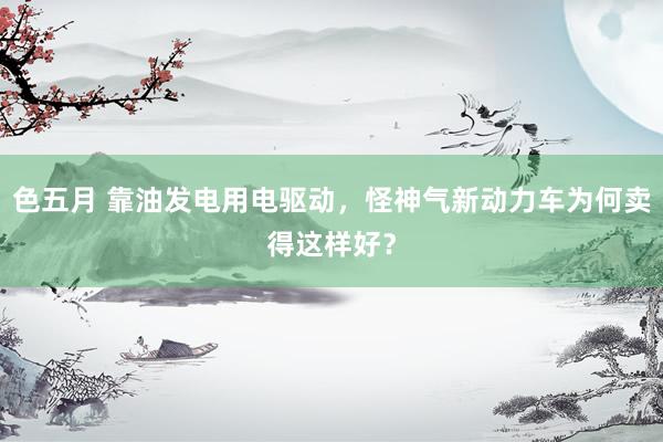 色五月 靠油发电用电驱动，怪神气新动力车为何卖得这样好？
