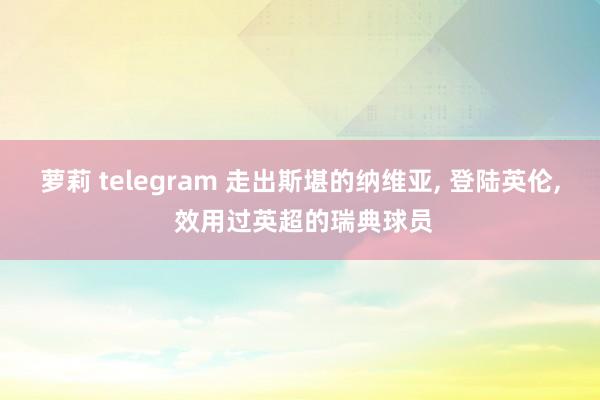 萝莉 telegram 走出斯堪的纳维亚， 登陆英伦， 效用过英超的瑞典球员