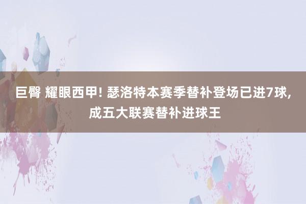 巨臀 耀眼西甲! 瑟洛特本赛季替补登场已进7球， 成五大联赛替补进球王