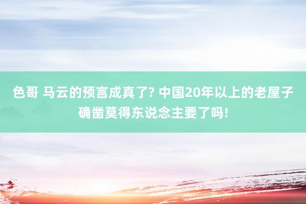 色哥 马云的预言成真了? 中国20年以上的老屋子确凿莫得东说念主要了吗!