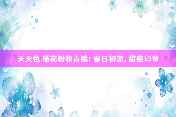 天天色 樱花粉妆青娥: 春日初恋， 甜密印章