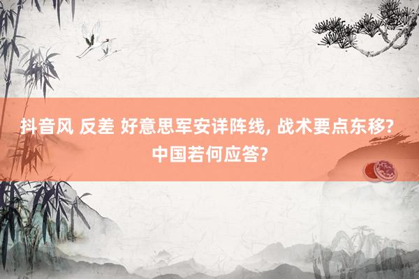 抖音风 反差 好意思军安详阵线， 战术要点东移? 中国若何应答?