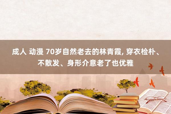 成人 动漫 70岁自然老去的林青霞， 穿衣检朴、不散发、身形介意老了也优雅