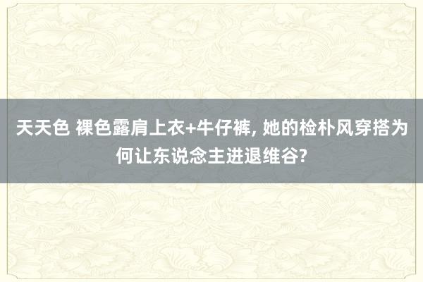 天天色 裸色露肩上衣+牛仔裤， 她的检朴风穿搭为何让东说念主进退维谷?