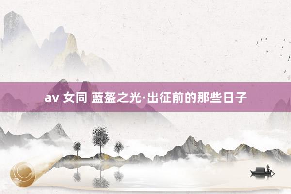av 女同 蓝盔之光·出征前的那些日子