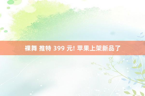 裸舞 推特 399 元! 苹果上架新品了