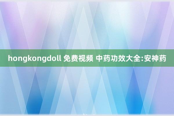 hongkongdoll 免费视频 中药功效大全:安神药