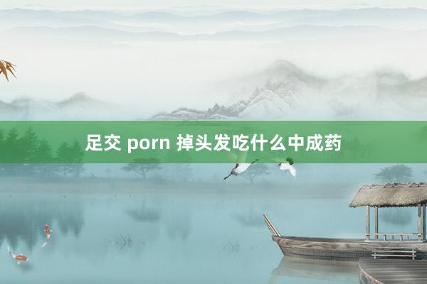 足交 porn 掉头发吃什么中成药