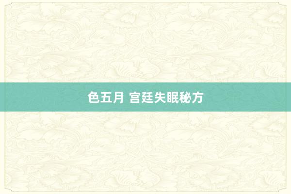 色五月 宫廷失眠秘方
