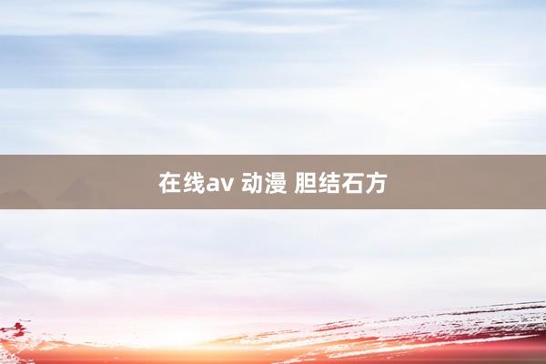 在线av 动漫 胆结石方