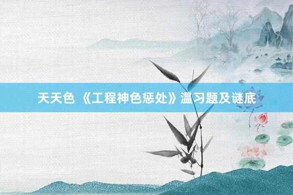天天色 《工程神色惩处》温习题及谜底