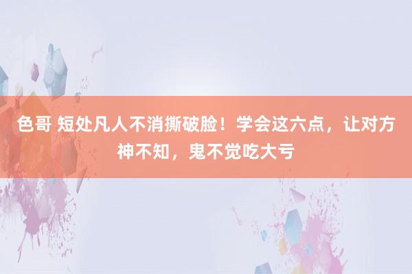 色哥 短处凡人不消撕破脸！学会这六点，让对方神不知，鬼不觉吃大亏
