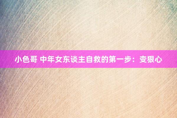 小色哥 中年女东谈主自救的第一步：变狠心