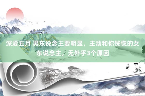 深爱五月 男东说念主要明显，主动和你恍惚的女东说念主，无外乎3个原因