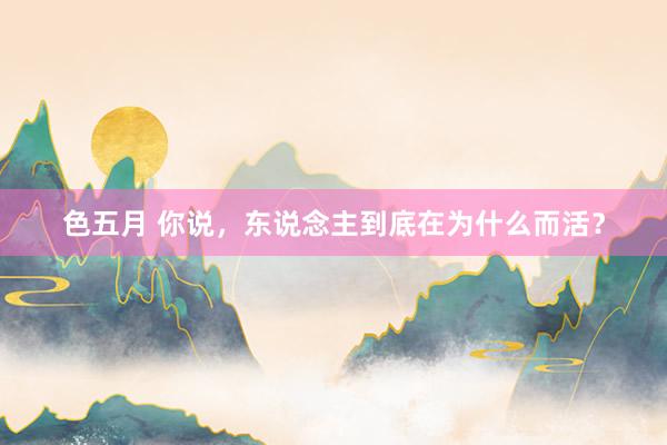色五月 你说，东说念主到底在为什么而活？