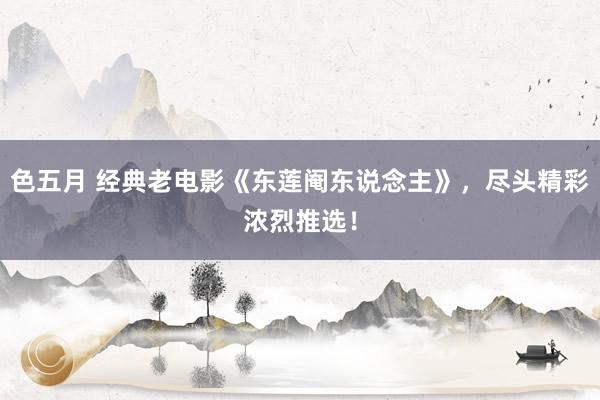 色五月 经典老电影《东莲阉东说念主》，尽头精彩浓烈推选！