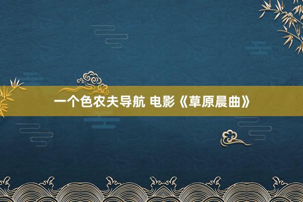 一个色农夫导航 电影《草原晨曲》