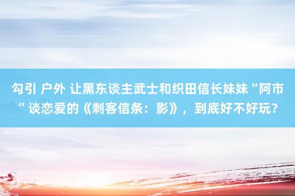 勾引 户外 让黑东谈主武士和织田信长妹妹“阿市”谈恋爱的《刺客信条：影》，到底好不好玩？