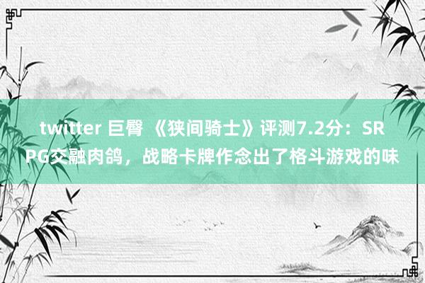 twitter 巨臀 《狭间骑士》评测7.2分：SRPG交融肉鸽，战略卡牌作念出了格斗游戏的味
